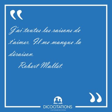 J'ai toutes les raisons de t'aimer. Il me manque la [...] - Robert Mallet...