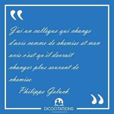 J'ai un collgue qui change d'avis comme de chemise et mon avis [...] - Philippe Geluck...