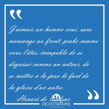 J'aimais un homme vrai, sans mensonge au front, probe comme vous [...] - Honor� de Balzac...