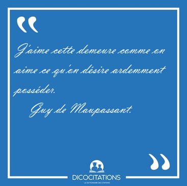 J'aime cette demeure comme on aime ce qu'on dsire ardemment [...] - Guy de Maupassant...