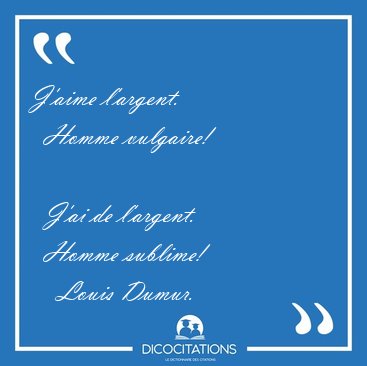 J'aime l'argent.    Homme vulgaire!        J'ai de l'argent.    [...] - Louis Dumur...