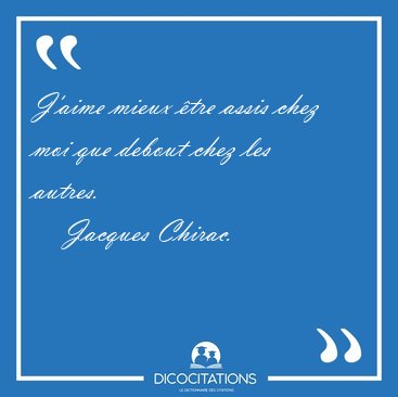 J'aime mieux �tre assis chez moi que debout chez les autres. [...] - Jacques Chirac...