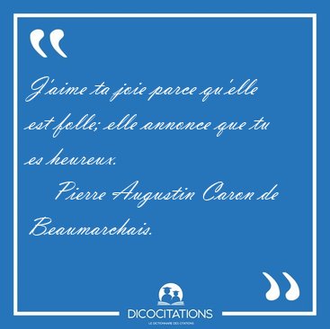 J'aime ta joie parce qu'elle est folle; elle annonce que tu es [...] - Pierre Augustin Caron de Beaumarchais...