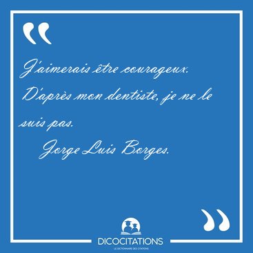 J'aimerais �tre courageux. D'apr�s mon dentiste, je ne le suis [...] - Jorge Luis Borges...