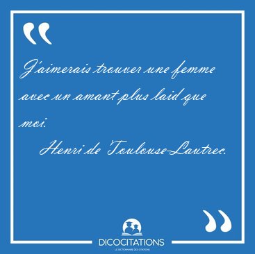 J'aimerais trouver une femme avec un amant plus laid que [...] - Henri de Toulouse-Lautrec...