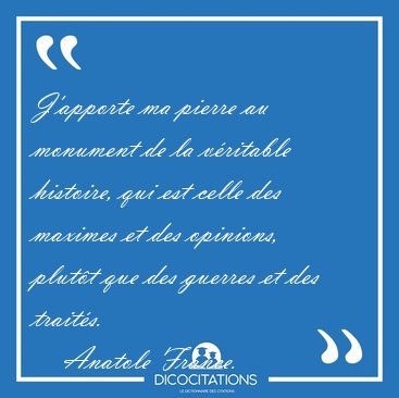 J'apporte ma pierre au monument de la v�ritable histoire, qui [...] - Anatole France...