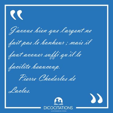 J'avoue bien que l'argent ne fait pas le bonheur ; mais il faut [...] - Pierre Choderlos de Laclos...