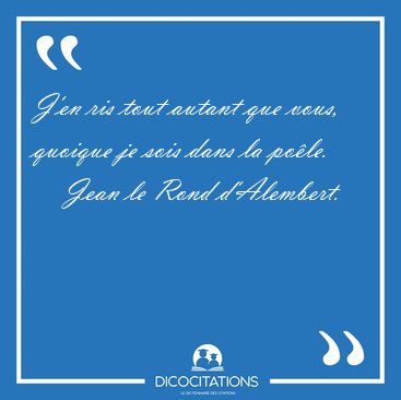 J'en ris tout autant que vous, quoique je sois dans la [...] - Jean le Rond d'Alembert...