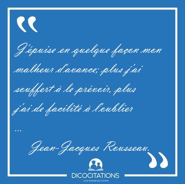 J'�puise en quelque fa�on mon malheur d'avance; plus j'ai [...] - Jean-Jacques Rousseau...