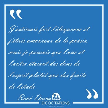 J'estimais fort l'�loquence et j'�tais amoureux de la po�sie, [...] - Ren� Descartes...