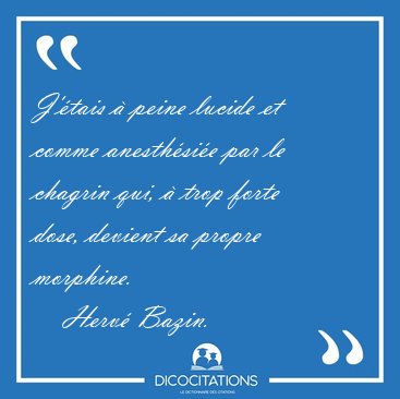 J'tais  peine lucide et comme anesthsie par le chagrin qui, [...] - Herv Bazin...