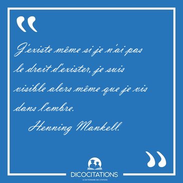 J'existe m�me si je n'ai pas le droit d'exister, je suis visible [...] - Henning Mankell...