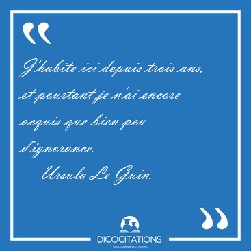 J'habite ici depuis trois ans, et pourtant je n'ai encore acquis [...] - Ursula Le Guin...