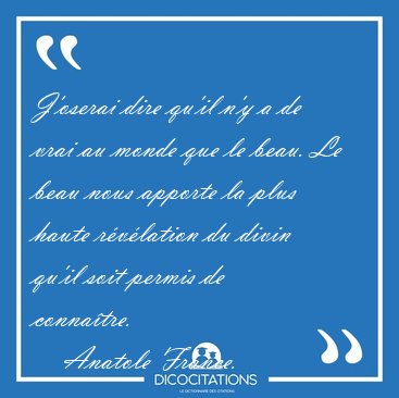 J'oserai dire qu'il n'y a de vrai au monde que le beau. Le beau [...] - Anatole France...