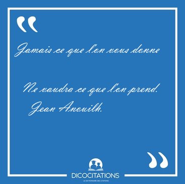 Jamais ce que l'on vous donne    Ne vaudra ce que l'on [...] - Jean Anouilh...