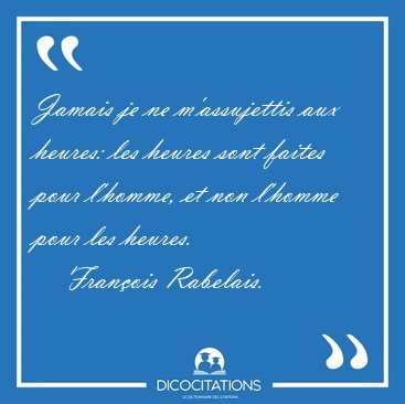 Jamais je ne m'assujettis aux heures: les heures sont faites [...] - Franois Rabelais...