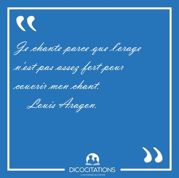 Je chante parce que l'orage n'est pas assez fort pour couvrir [...] - Louis Aragon...