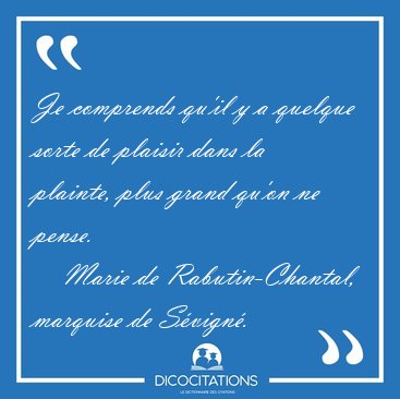 Je comprends qu'il y a quelque sorte de plaisir dans la plainte, [...] - Marie de Rabutin-Chantal, marquise de Svign...