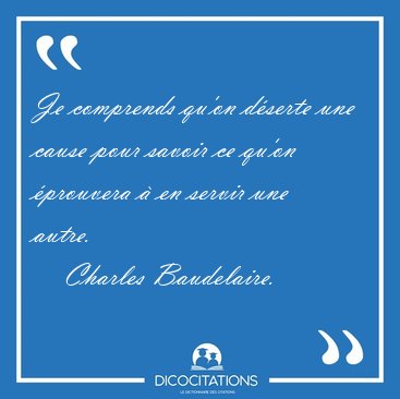Je comprends qu'on dserte une cause pour savoir ce qu'on [...] - Charles Baudelaire...