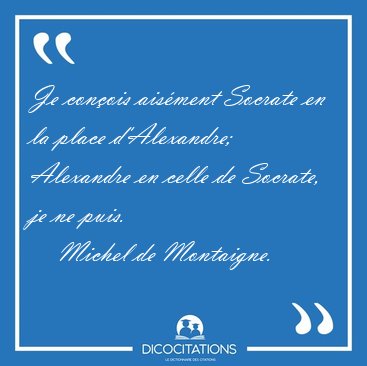 Je conois aisment Socrate en la place d'Alexandre; Alexandre [...] - Michel de Montaigne...