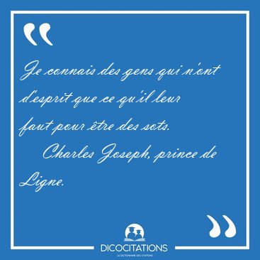 Je connais des gens qui n'ont d'esprit que ce qu'il leur faut [...] - Charles Joseph, prince de Ligne...
