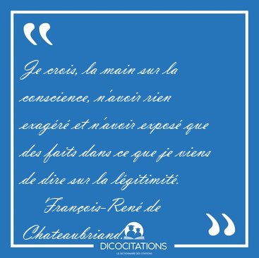 Je crois, la main sur la conscience, n'avoir rien exag�r� et [...] - Fran�ois-Ren� de Chateaubriand...