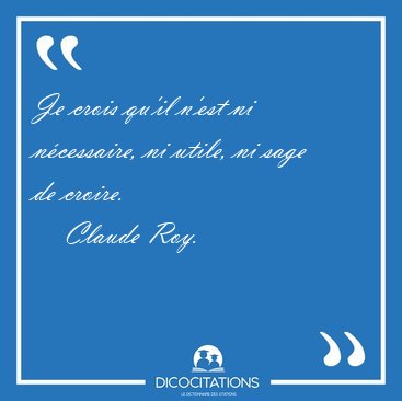 Je crois qu'il n'est ni ncessaire, ni utile, ni sage de [...] - Claude Roy...