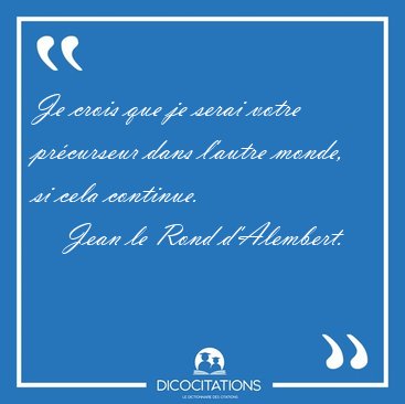 Je crois que je serai votre pr�curseur dans l'autre monde, si [...] - Jean le Rond d'Alembert...