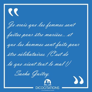 Je crois que les femmes sont faites pour �tre mari�es... et que [...] - Sacha Guitry...