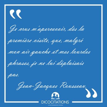Je crus m'apercevoir, d�s la premi�re visite, que, malgr� mon [...] - Jean-Jacques Rousseau...