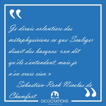 Je dirais volontiers des m�taphysiciens ce que Scaliger disait [...] - S�bastien-Roch Nicolas de Chamfort...