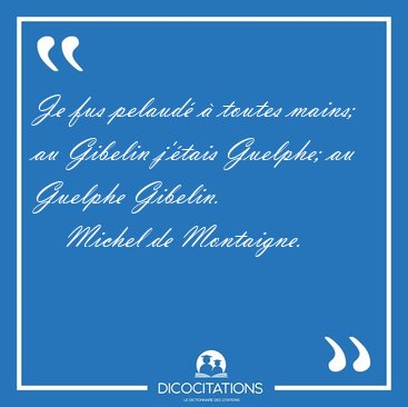 Je fus pelaud� � toutes mains; au Gibelin j'�tais Guelphe; au [...] - Michel de Montaigne...