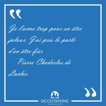 Je l'aime trop pour en �tre jaloux. J'ai pris le parti d'en �tre [...] - Pierre Choderlos de Laclos...