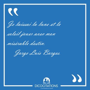 Je laissai la lune et le soleil jouer avec mon mis�rable [...] - Jorge Luis Borges...