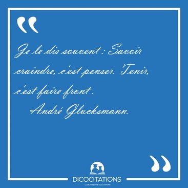 Je le dis souvent : Savoir craindre, c'est penser. Tenir, c'est [...] - Andr� Glucksmann...