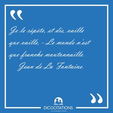 Je le rpte, et dis, vaille que vaille, - Le monde n'est que [...] - Jean de La Fontaine...