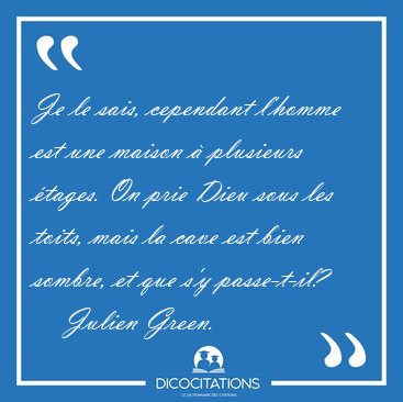 Je le sais, cependant l'homme est une maison  plusieurs tages. [...] - Julien Green...