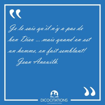 Je le sais qu'il n'y a pas de bon Dieu ... mais quand on est un [...] - Jean Anouilh...