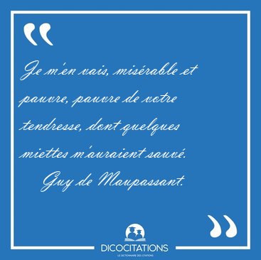 Je m'en vais, mis�rable et pauvre, pauvre de votre tendresse, [...] - Guy de Maupassant...