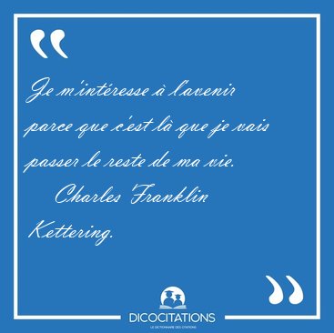 Je m'intresse  l'avenir parce que c'est l que je vais passer [...] - Charles Franklin Kettering...