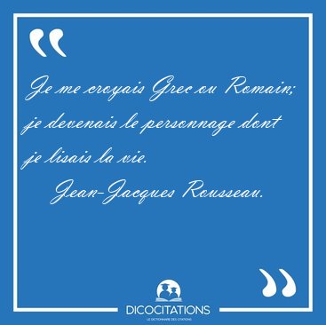 Je me croyais Grec ou Romain; je devenais le personnage dont je [...] - Jean-Jacques Rousseau...