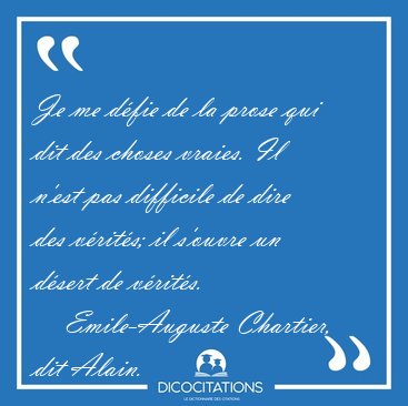 Je me d�fie de la prose qui dit des choses vraies. Il n'est pas [...] - Emile-Auguste Chartier, dit Alain...