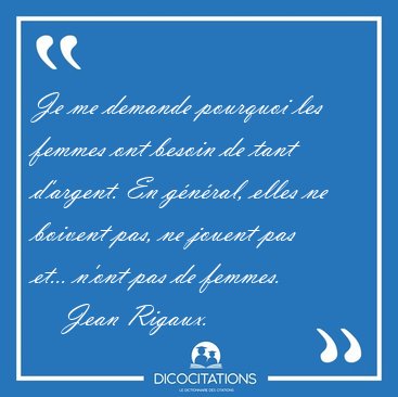 Je me demande pourquoi les femmes ont besoin de tant d'argent. [...] - Jean Rigaux...