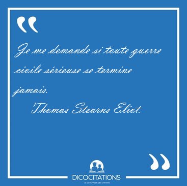 Je me demande si toute guerre civile s�rieuse se termine [...] - Thomas Stearns Eliot...