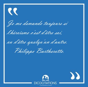Je me demande toujours si l'hrosme c'est d'tre soi, ou d'tre [...] - Philippe Bartherotte...