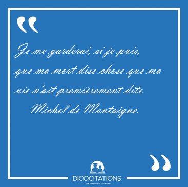 Je me garderai, si je puis, que ma mort dise chose que ma vie [...] - Michel de Montaigne...