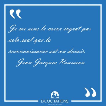 Je me sens le coeur ingrat par cela seul que la reconnaissance [...] - Jean-Jacques Rousseau...