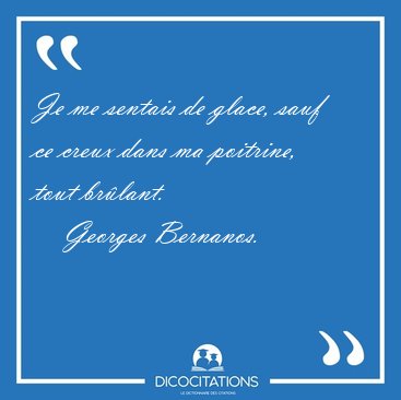 Je me sentais de glace, sauf ce creux dans ma poitrine, tout [...] - Georges Bernanos...