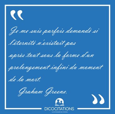 Je me suis parfois demand� si l'�ternit� n'existait pas apr�s [...] - Graham Greene...