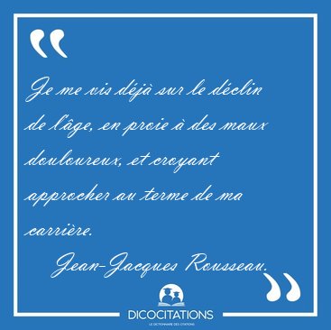 Je me vis d�j� sur le d�clin de l'�ge, en proie � des maux [...] - Jean-Jacques Rousseau...